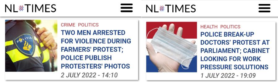 ITIE NL#TIMES &bull; NL#TIMES CRIME POLITICS TWO MEN ARRESTED FOR VIOLENCE DURING FARMERS' PROTEST; POLICE PUBLISH PROTESTERS' PHOTOS 2 JULY 2022 - 14:10 HEALTH POLITICS POLICE BREAK-UP DOCTORS' PROTEST AT PARLIAMENT; CABINET LOOKING FOR WORK PRESSURE SOLUTIONS 1 JULY 2022 - 19:09 P