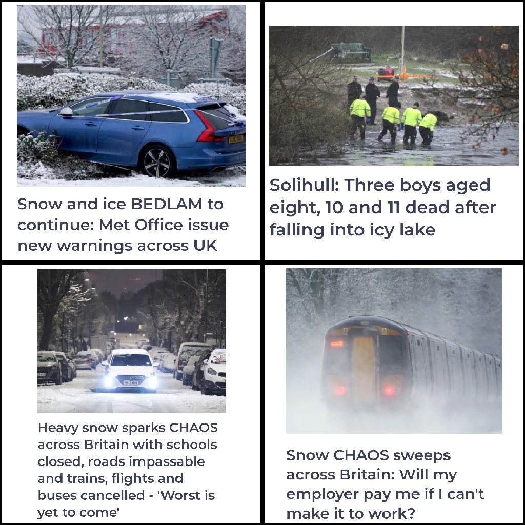 Snow and ice BEDLAM to continue: Met Office issue new warnings across UK Heavy snow sparks CHAOS across Britain with schools closed, roads impassable and trains, flights and buses cancelled - 'Worst is yet to come' Solihull: Three boys aged eight, 10 and 11 dead after falling into icy lake Snow CHAOS sweeps across Britain: Will my employer pay me if I can't make it to work?