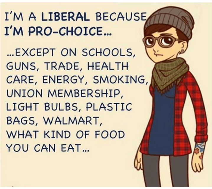 I'M A LIBERAL BECAUSE I'M PRO-CHOICE... ...EXCEPT ON SCHOOLS, GUNS, TRADE, HEALTH CARE, ENERGY, SMOKING, UNION MEMBERSHIP, LIGHT BULBS, PLASTIC BAGS, WALMART, WHAT KIND OF FOOD YOU CAN EAT...